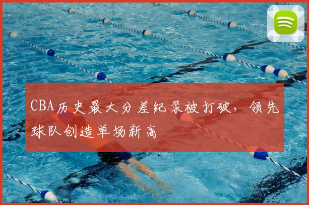 CBA历史最大分差纪录被打破,领先球队创造单场新高