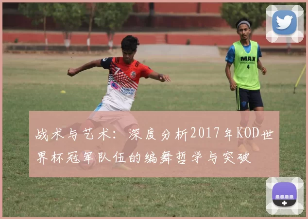 战术与艺术：深度分析2017年KOD世界杯冠军队伍的编舞哲学与突破