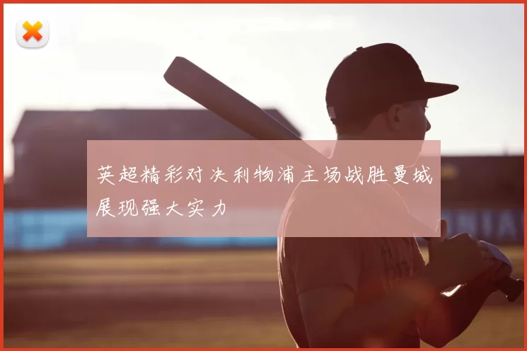 英超精彩对决利物浦主场战胜曼城展现强大实力