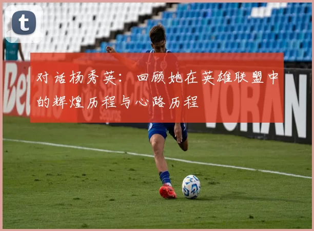 对话杨秀英：回顾她在英雄联盟中的辉煌历程与心路历程