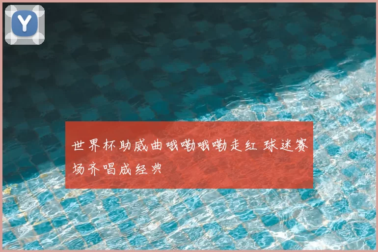 世界杯助威曲哦嘞哦嘞走红 球迷赛场齐唱成经典