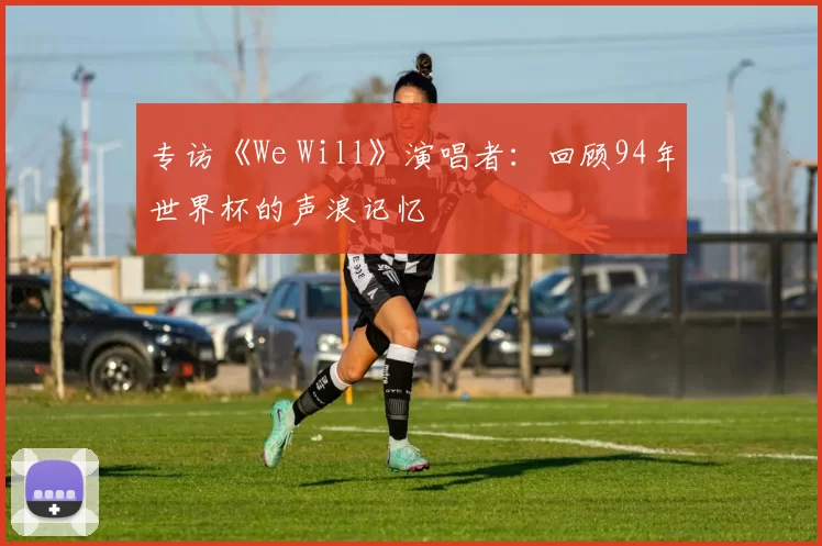 专访《We Will》演唱者：回顾94年世界杯的声浪记忆
