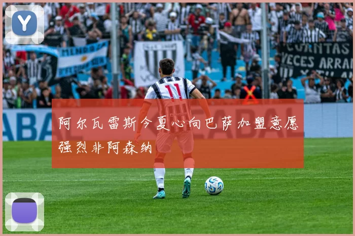 阿尔瓦雷斯今夏心向巴萨加盟意愿强烈非阿森纳